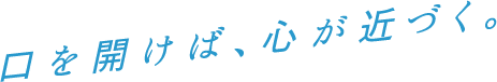 口を開けば、心が近づく。